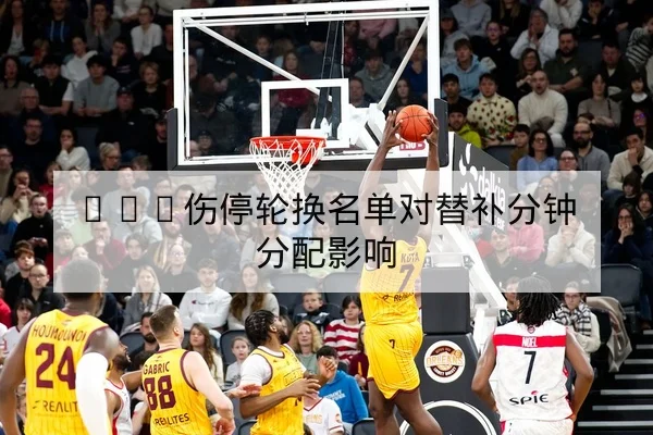 NBA今日赛程比分直播及关键球员状态汇总