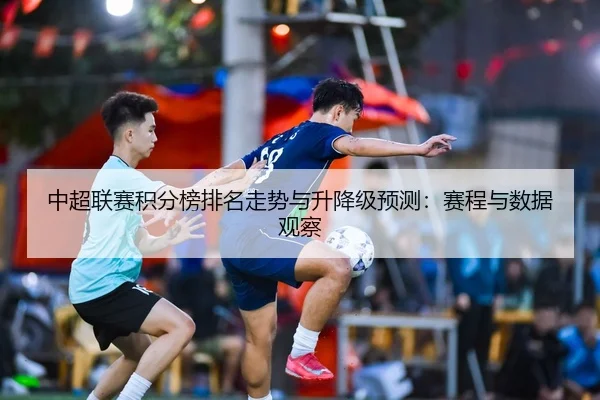 中超联赛积分榜排名走势与升降级预测：赛程与数据观察